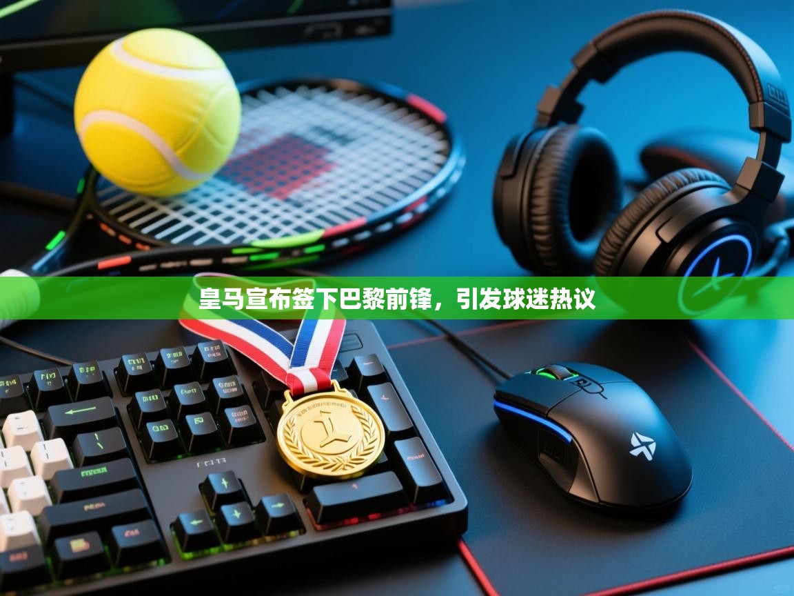 蓝鲸体育网页版-皇马宣布签下巴黎前锋，引发球迷热议  第1张