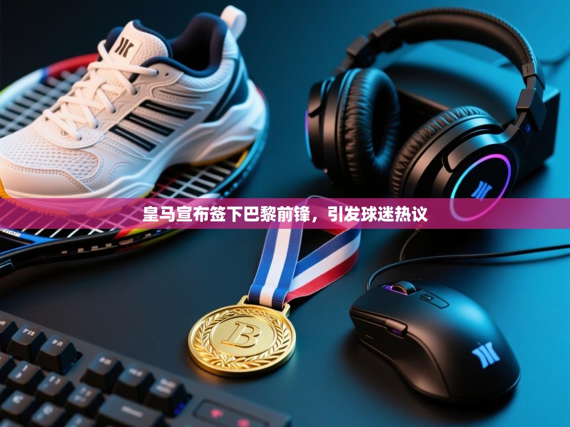 蓝鲸体育网页版-皇马宣布签下巴黎前锋，引发球迷热议  第2张