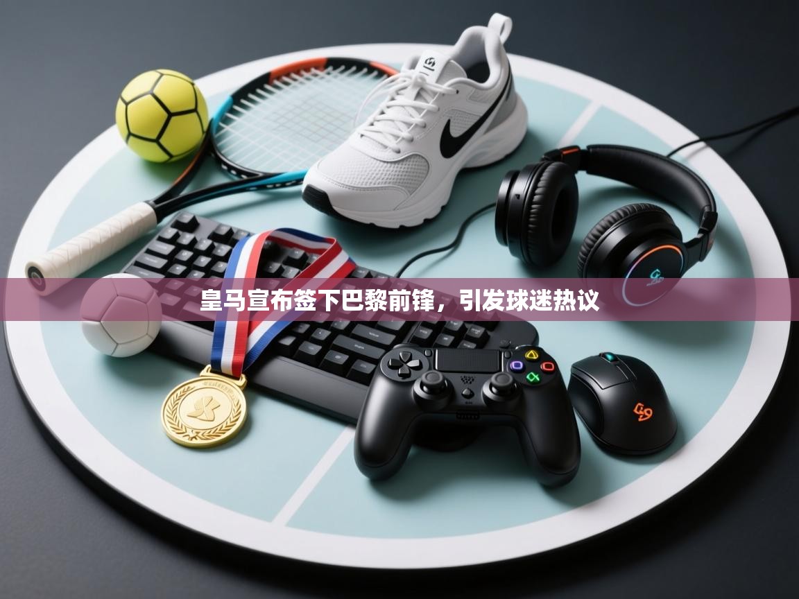 蓝鲸体育网页版-皇马宣布签下巴黎前锋，引发球迷热议  第3张