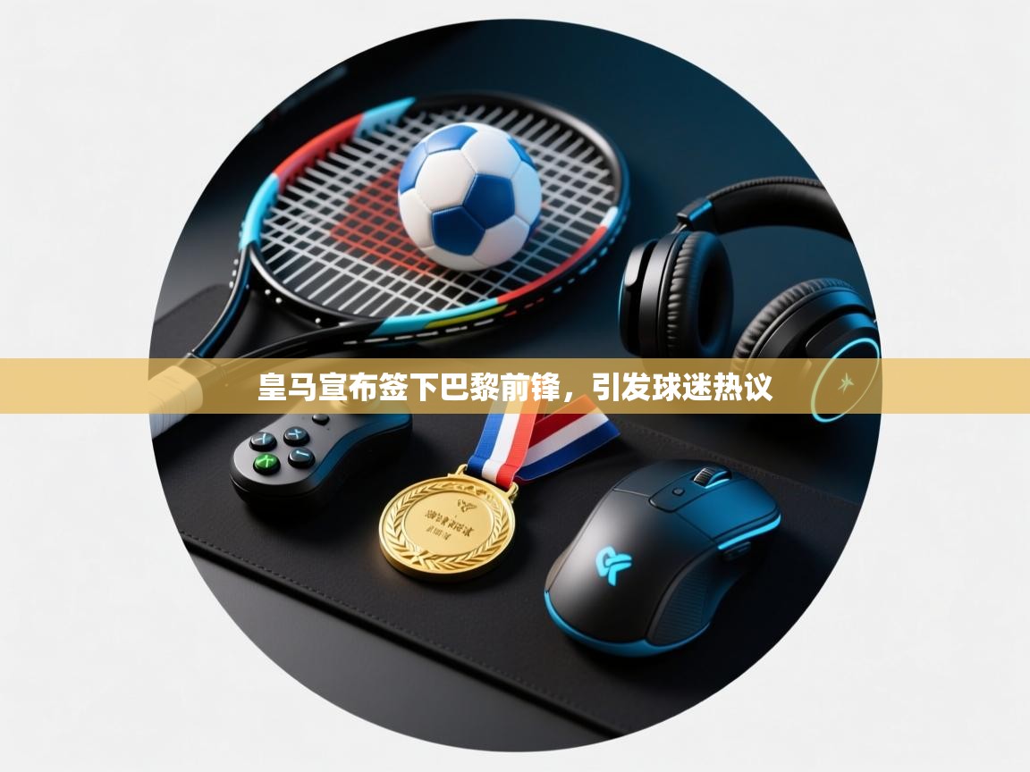 蓝鲸体育网页版-皇马宣布签下巴黎前锋，引发球迷热议  第4张