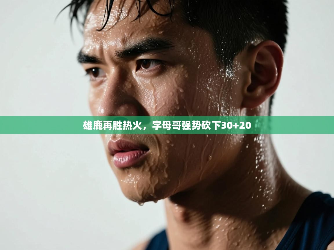 鲸蓝体育官网-雄鹿再胜热火，字母哥强势砍下30+20  第1张