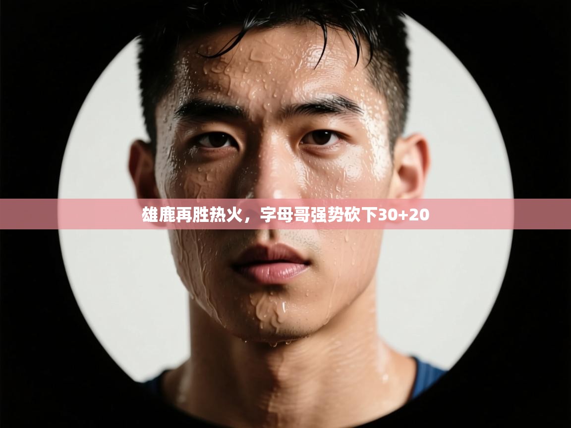 鲸蓝体育官网-雄鹿再胜热火，字母哥强势砍下30+20  第2张