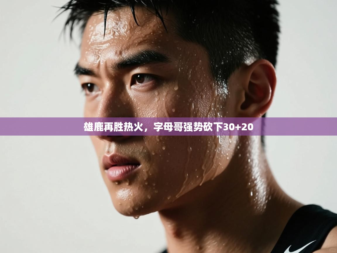 鲸蓝体育官网-雄鹿再胜热火，字母哥强势砍下30+20  第3张