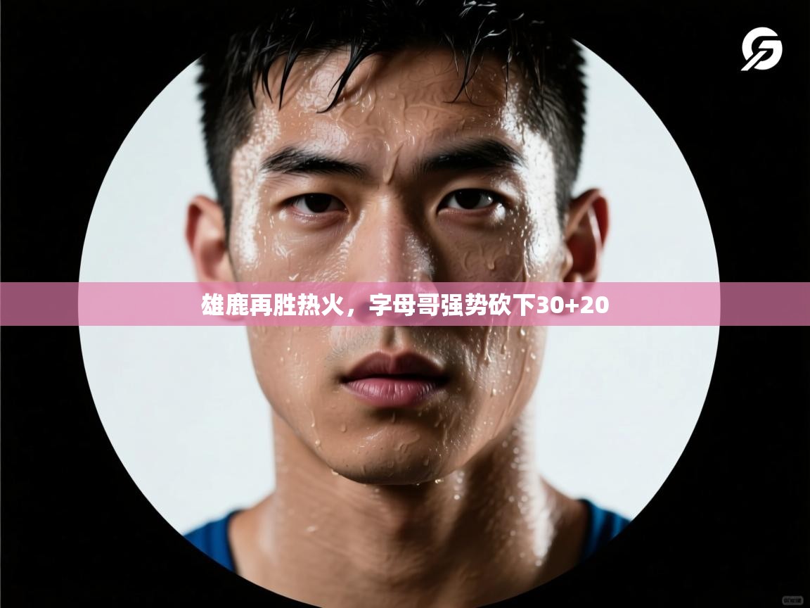 鲸蓝体育官网-雄鹿再胜热火，字母哥强势砍下30+20  第4张