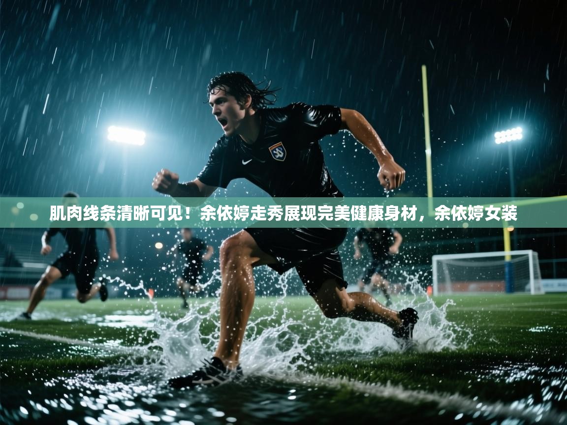 蓝鲸体育足球直播在线观看-肌肉线条清晰可见！余依婷走秀展现完美健康身材，余依婷女装  第1张