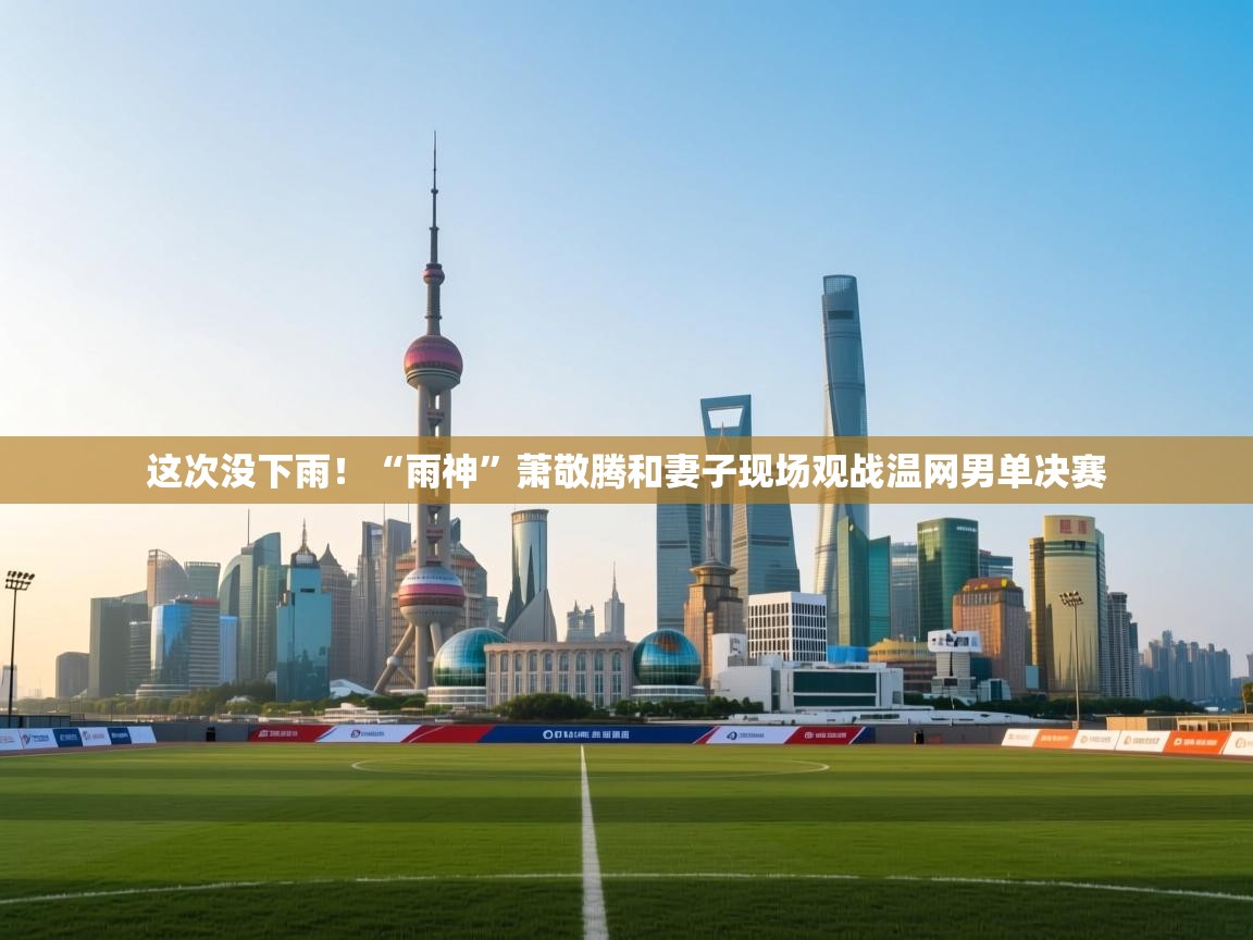 鲸蓝体育app下载-这次没下雨！“雨神”萧敬腾和妻子现场观战温网男单决赛  第1张