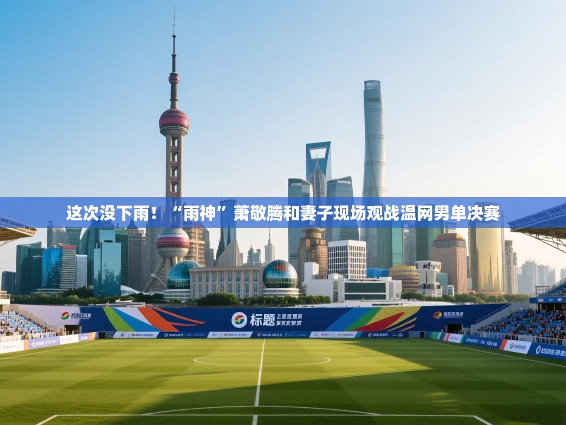 鲸蓝体育app下载-这次没下雨！“雨神”萧敬腾和妻子现场观战温网男单决赛  第2张