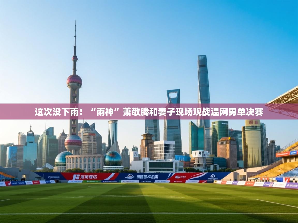鲸蓝体育app下载-这次没下雨！“雨神”萧敬腾和妻子现场观战温网男单决赛  第3张