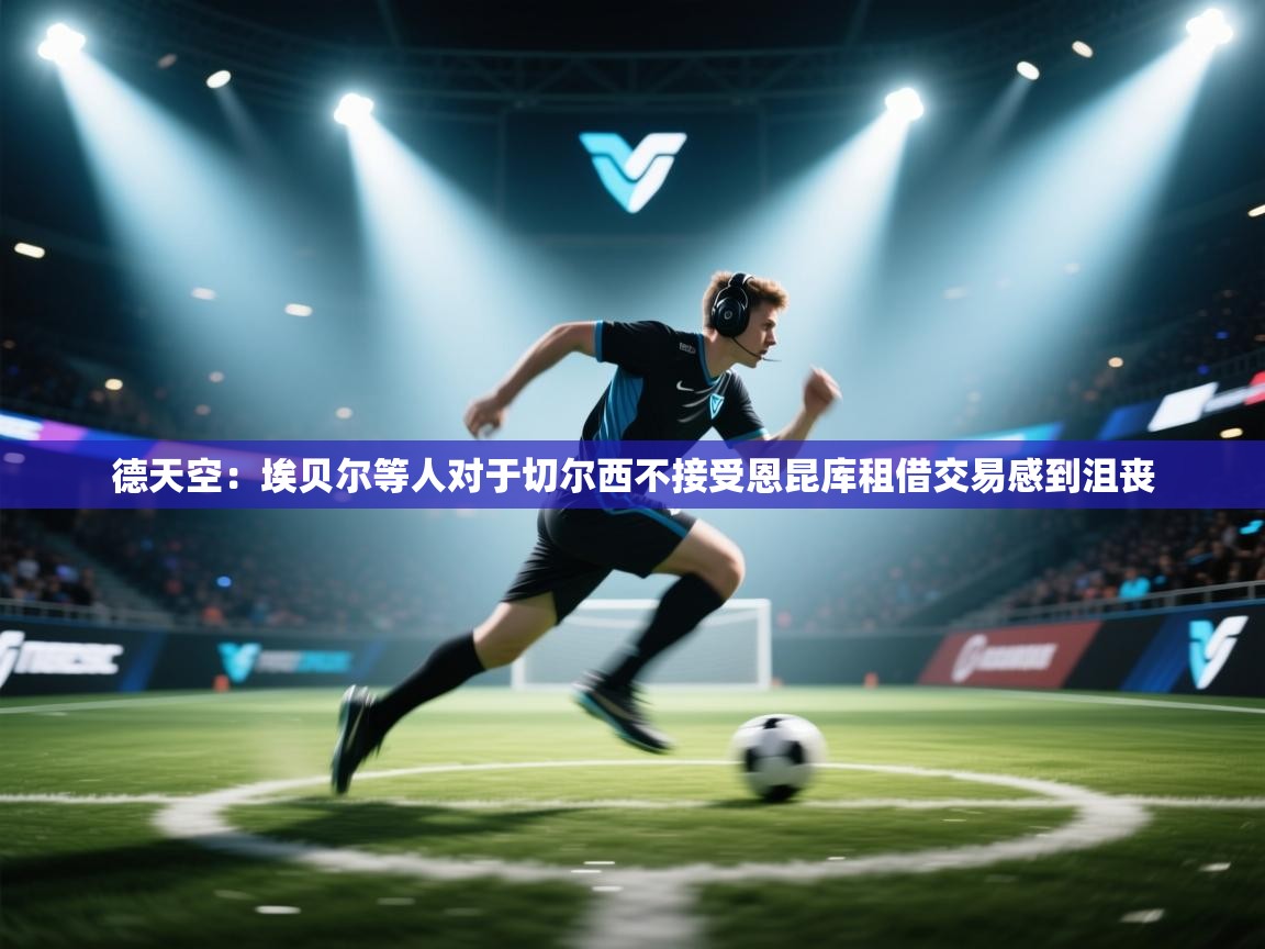 蓝鲸体育直播-德天空：埃贝尔等人对于切尔西不接受恩昆库租借交易感到沮丧  第2张