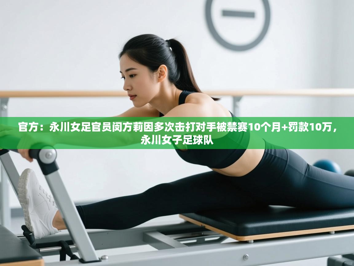 鲸蓝体育app-官方：永川女足官员闵方莉因多次击打对手被禁赛10个月+罚款10万，永川女子足球队  第4张