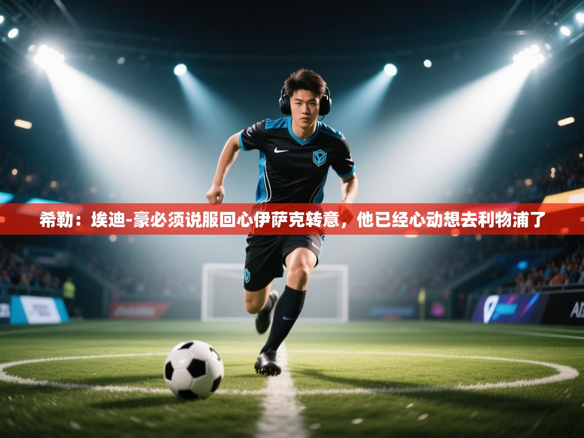 -希勒:埃迪-豪必须说服回心伊萨克转意,他已经心动想去利物浦了 第3张