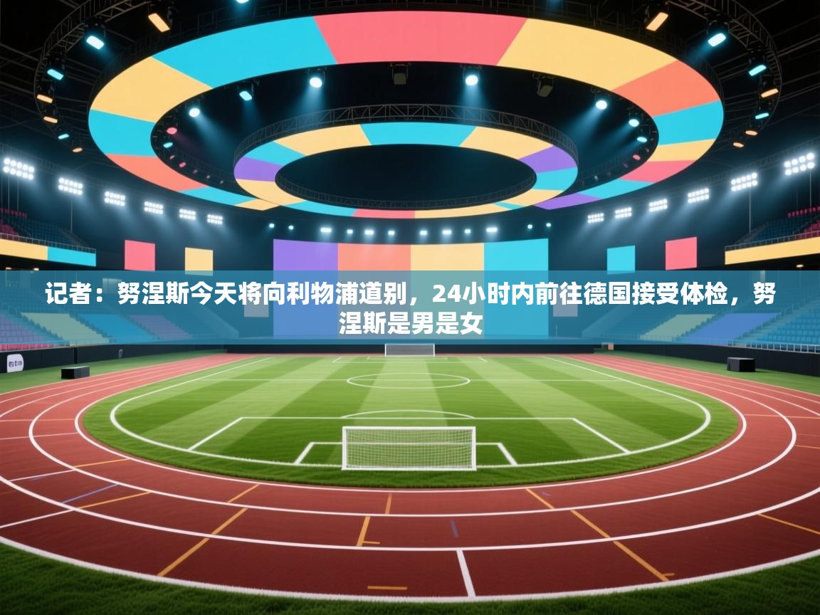 蓝鲸体育app下载官网-记者：努涅斯今天将向利物浦道别，24小时内前往德国接受体检，努涅斯是男是女  第1张