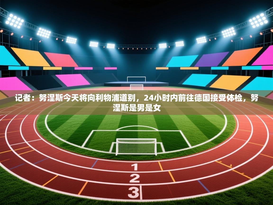 蓝鲸体育app下载官网-记者：努涅斯今天将向利物浦道别，24小时内前往德国接受体检，努涅斯是男是女  第2张