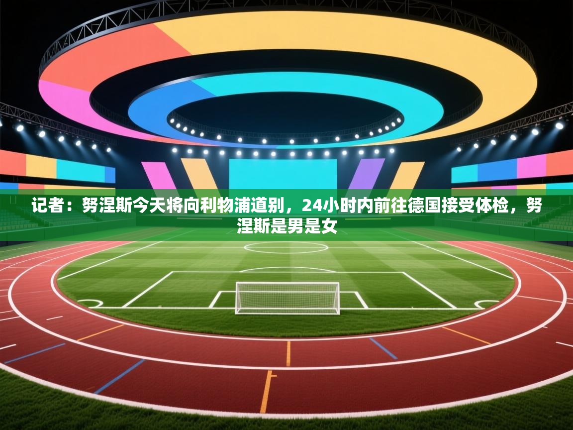 蓝鲸体育app下载官网-记者：努涅斯今天将向利物浦道别，24小时内前往德国接受体检，努涅斯是男是女  第3张