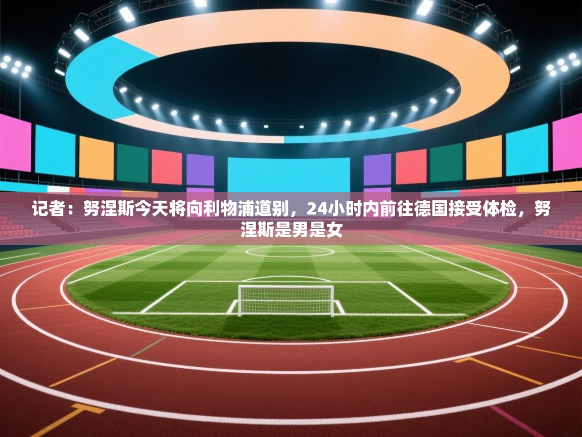 蓝鲸体育app下载官网-记者：努涅斯今天将向利物浦道别，24小时内前往德国接受体检，努涅斯是男是女  第4张
