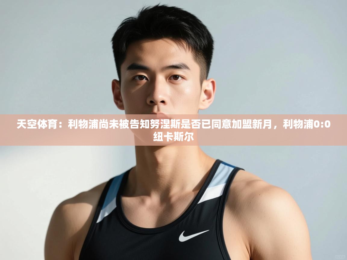鲸鱼体育app-天空体育：利物浦尚未被告知努涅斯是否已同意加盟新月，利物浦0:0纽卡斯尔  第1张