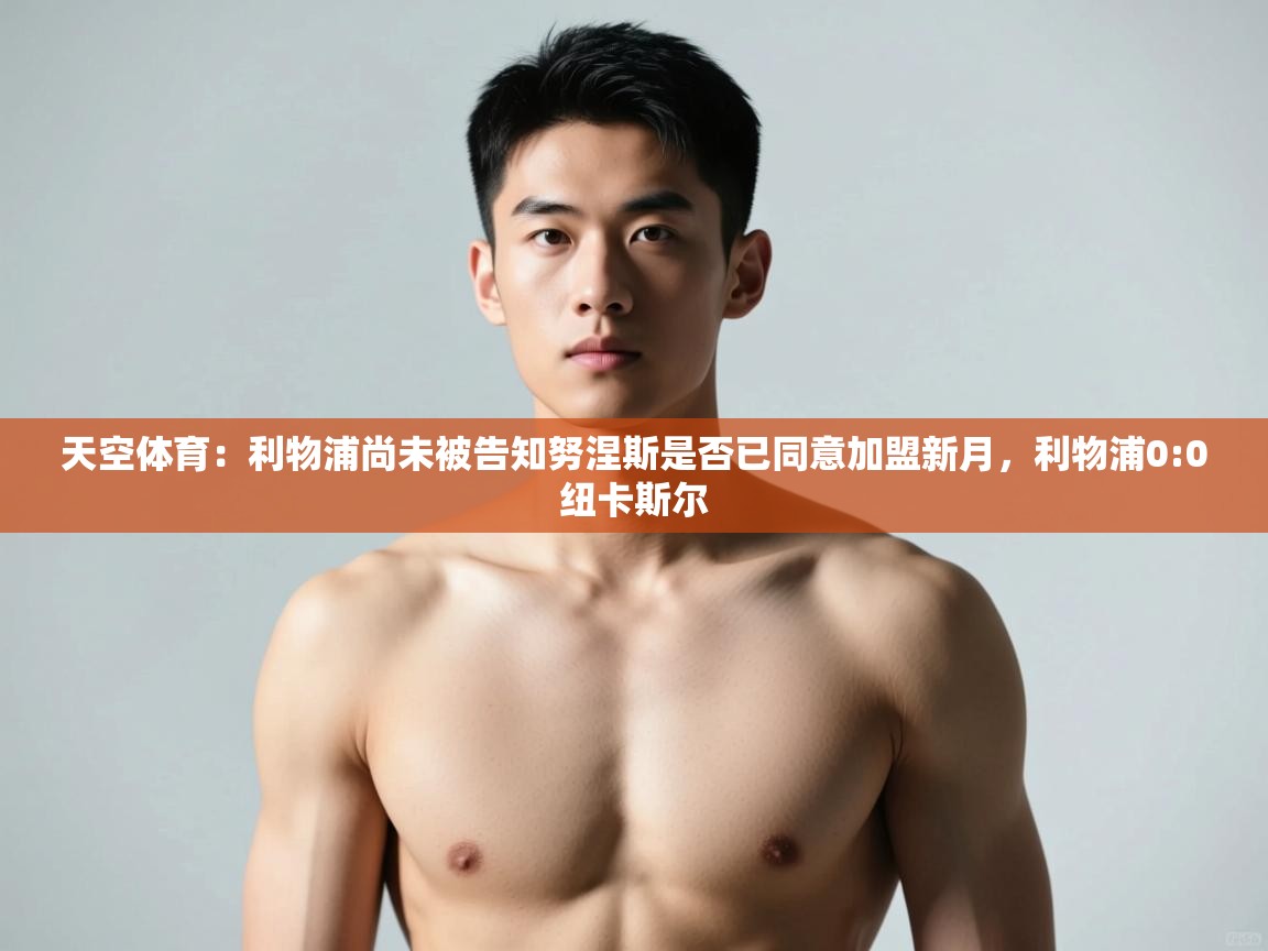 鲸鱼体育app-天空体育：利物浦尚未被告知努涅斯是否已同意加盟新月，利物浦0:0纽卡斯尔  第2张