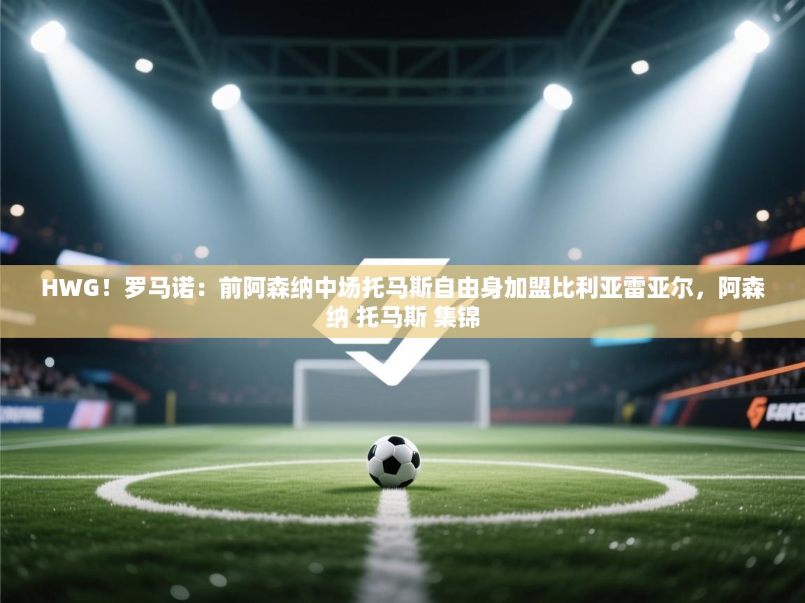 蓝鲸体育直播-HWG！罗马诺：前阿森纳中场托马斯自由身加盟比利亚雷亚尔，阿森纳 托马斯 集锦  第1张