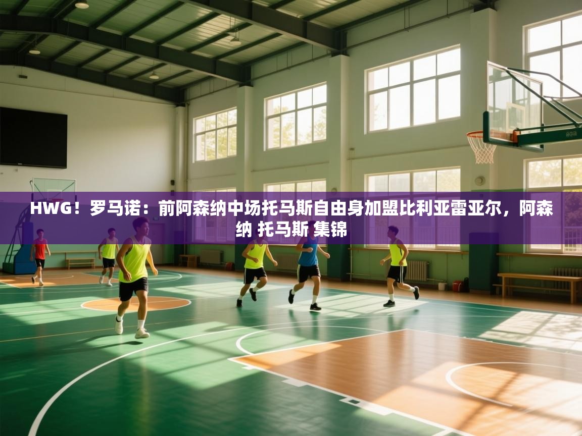 蓝鲸体育直播-HWG！罗马诺：前阿森纳中场托马斯自由身加盟比利亚雷亚尔，阿森纳 托马斯 集锦  第3张