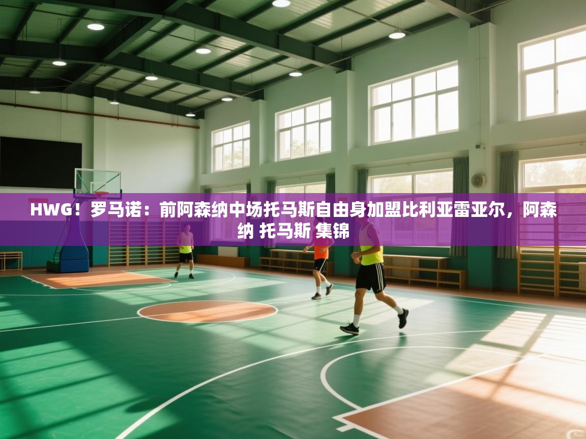 蓝鲸体育直播-HWG！罗马诺：前阿森纳中场托马斯自由身加盟比利亚雷亚尔，阿森纳 托马斯 集锦  第4张