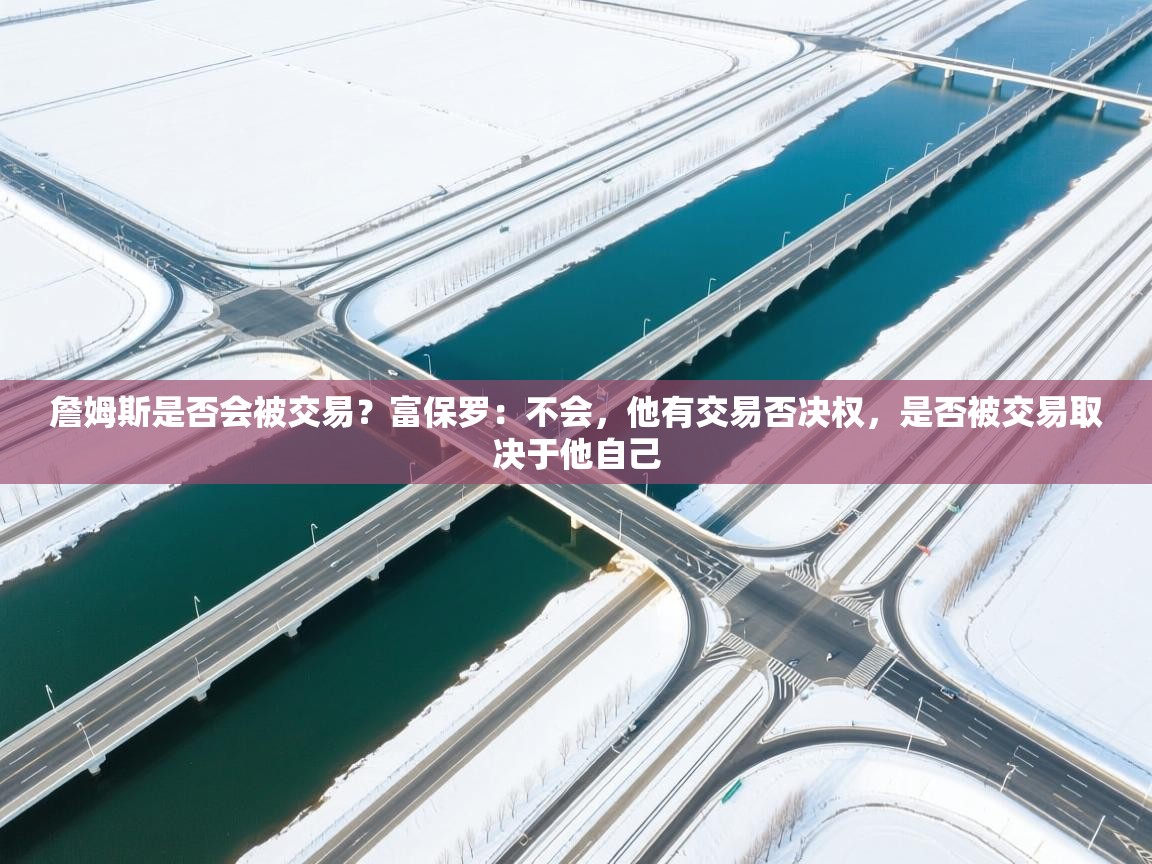 蓝鲸体育在线直播-詹姆斯是否会被交易？富保罗：不会，他有交易否决权，是否被交易取决于他自己  第1张