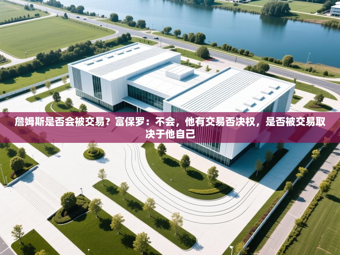 蓝鲸体育在线直播-詹姆斯是否会被交易？富保罗：不会，他有交易否决权，是否被交易取决于他自己  第3张