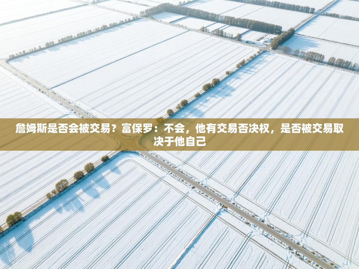 蓝鲸体育在线直播-詹姆斯是否会被交易？富保罗：不会，他有交易否决权，是否被交易取决于他自己  第4张