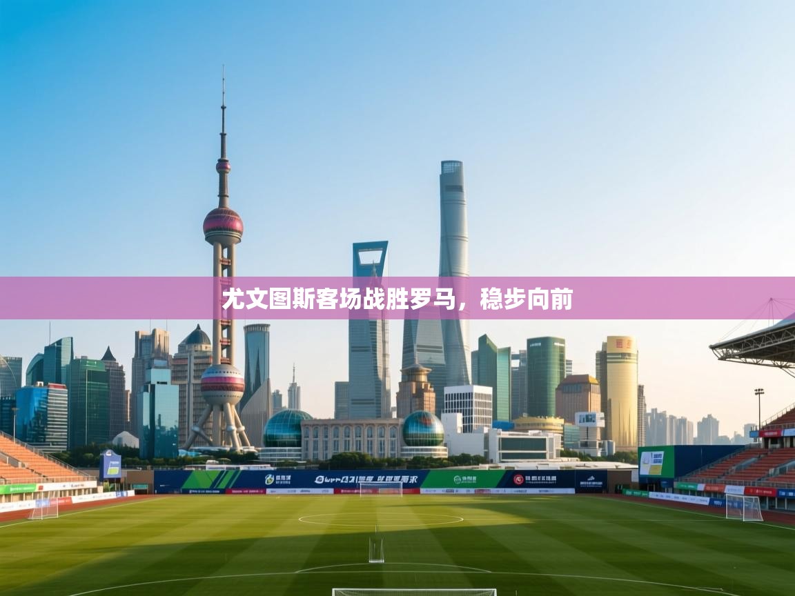 蓝鲸体育在线直播免费观看-尤文图斯客场战胜罗马，稳步向前  第2张