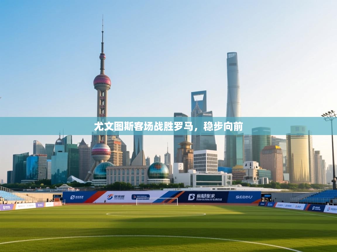 蓝鲸体育在线直播免费观看-尤文图斯客场战胜罗马，稳步向前  第4张