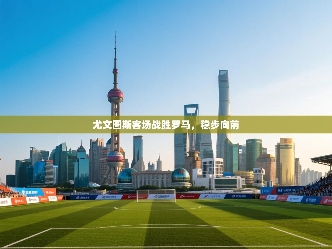 蓝鲸体育在线直播免费观看-尤文图斯客场战胜罗马，稳步向前  第3张