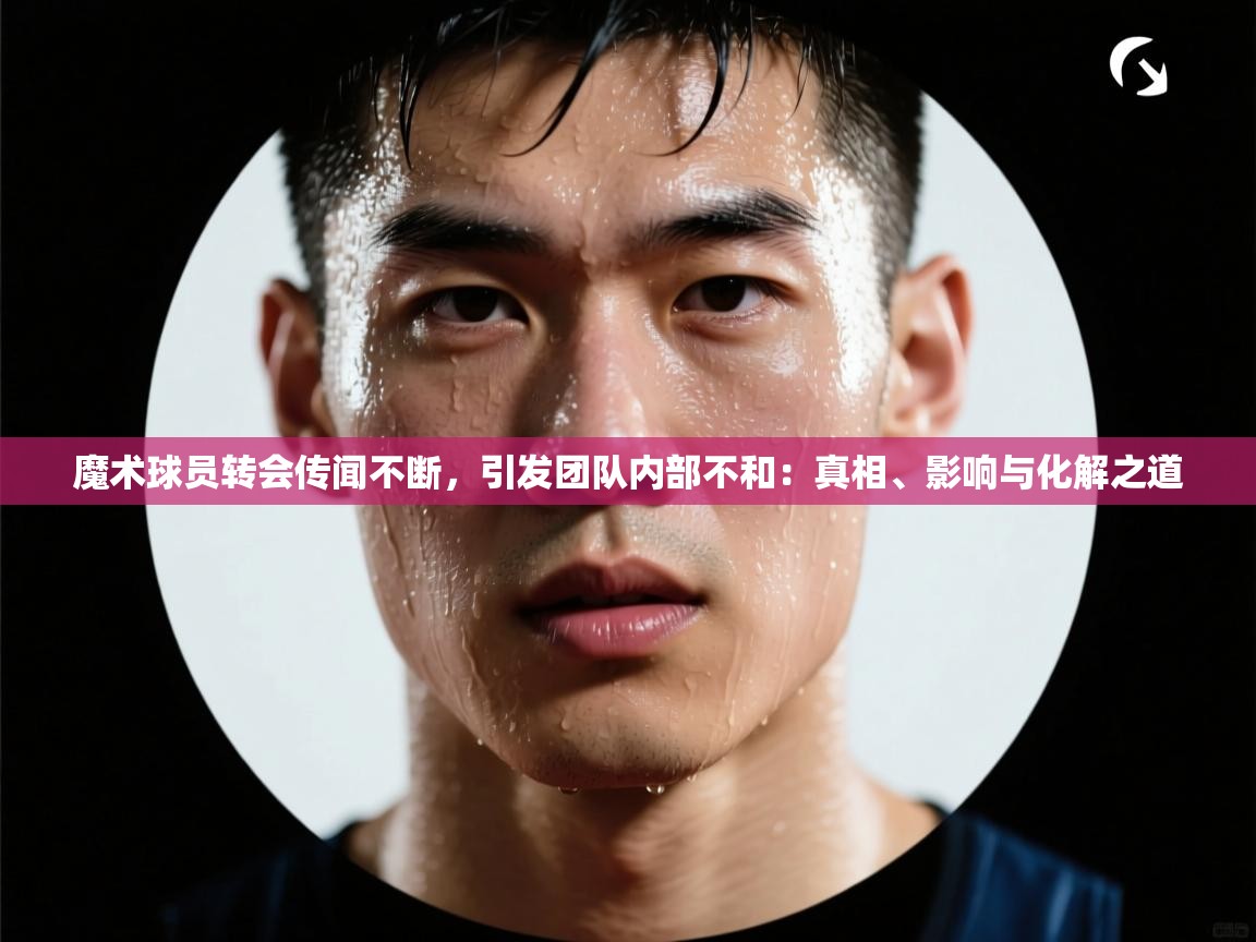 蓝鲸体育在线直播-魔术球员转会传闻不断，引发团队内部不和：真相、影响与化解之道  第1张