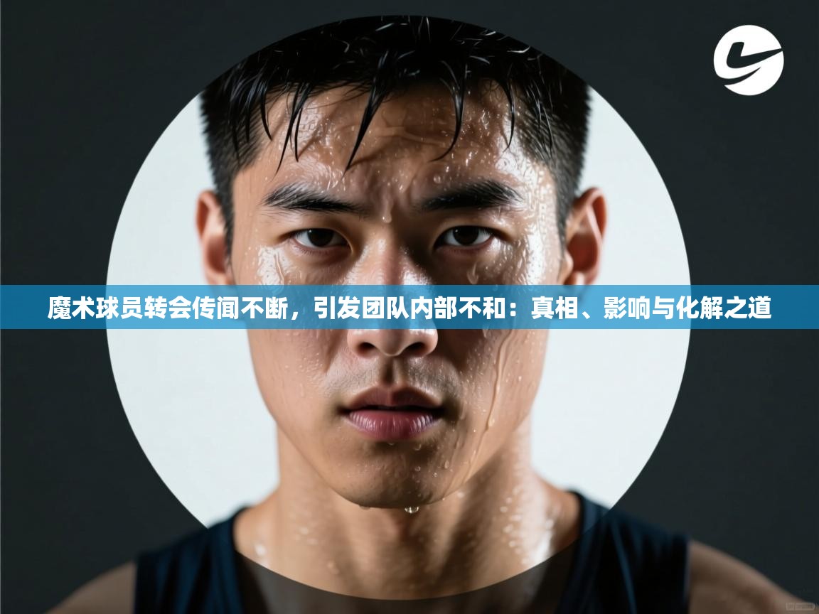 蓝鲸体育在线直播-魔术球员转会传闻不断，引发团队内部不和：真相、影响与化解之道  第2张