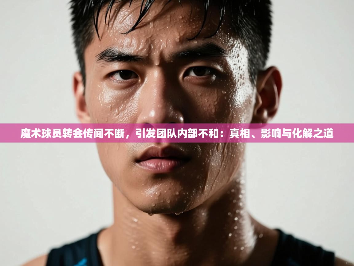 蓝鲸体育在线直播-魔术球员转会传闻不断，引发团队内部不和：真相、影响与化解之道  第3张