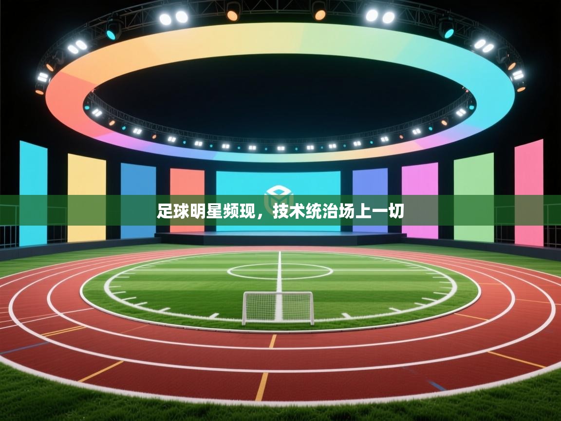 蓝鲸体育app官方下载-足球明星频现，技术统治场上一切  第3张