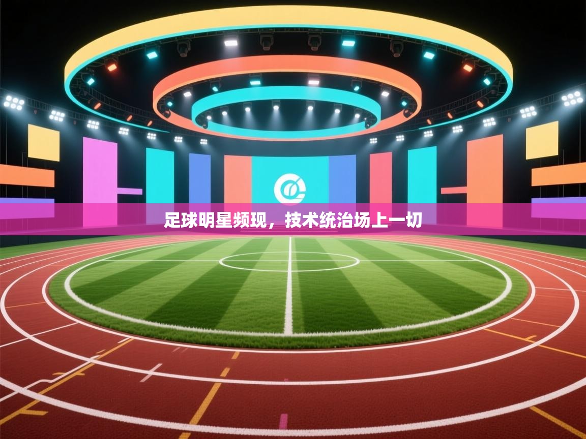 蓝鲸体育app官方下载-足球明星频现，技术统治场上一切  第4张