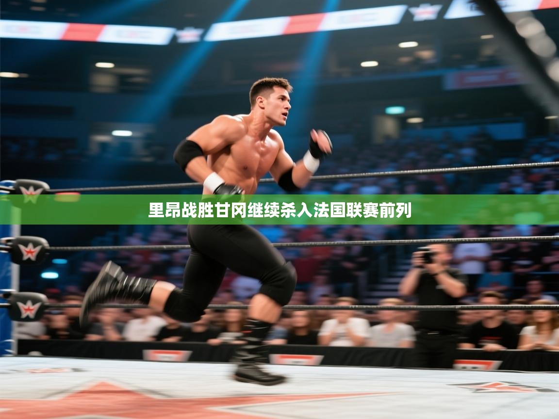 蓝鲸体育直播-里昂战胜甘冈继续杀入法国联赛前列  第4张