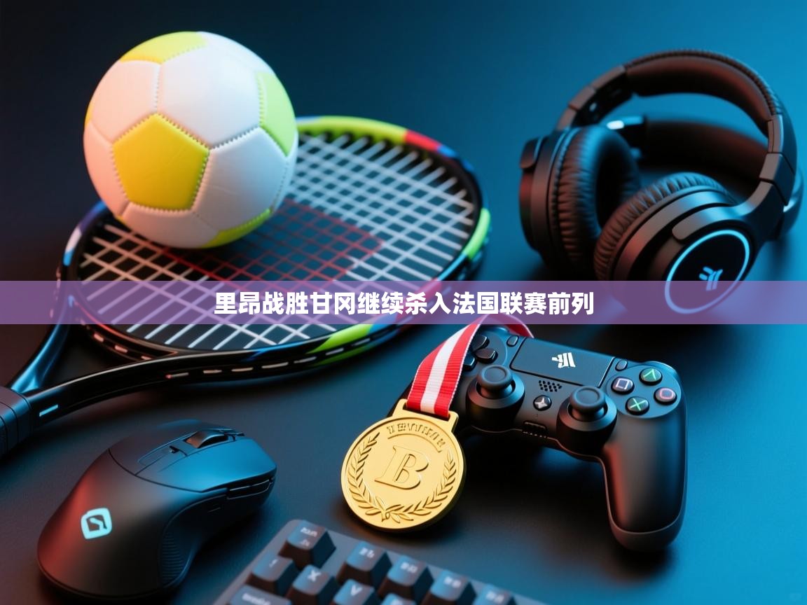 蓝鲸体育直播-里昂战胜甘冈继续杀入法国联赛前列  第2张