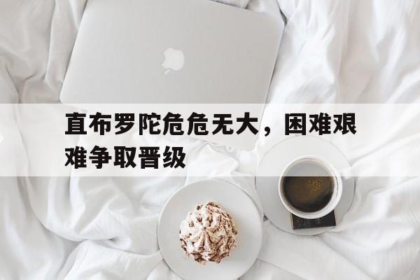 广发体育app官网-包含直布罗陀危危无大，困难艰难争取晋级的词条